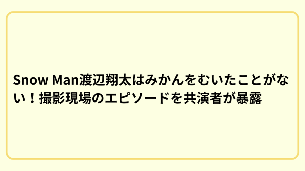 Snow Man渡辺翔太はみかんをむいたことがない！？撮影現場のエピソードを共演者が暴露